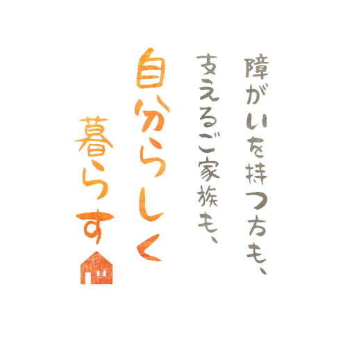 障がいを持つ方も、支えるご家族も、自分らしく暮らす