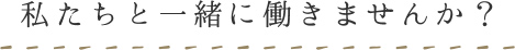 私たちと一緒に働きませんか？